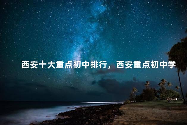 西安十大重点初中排行，西安重点初中学校