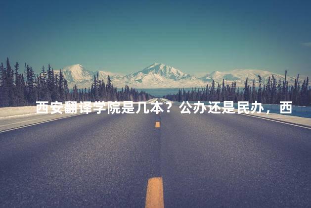 西安翻译学院是几本？公办还是民办，西安翻译学院是几本院校分数线