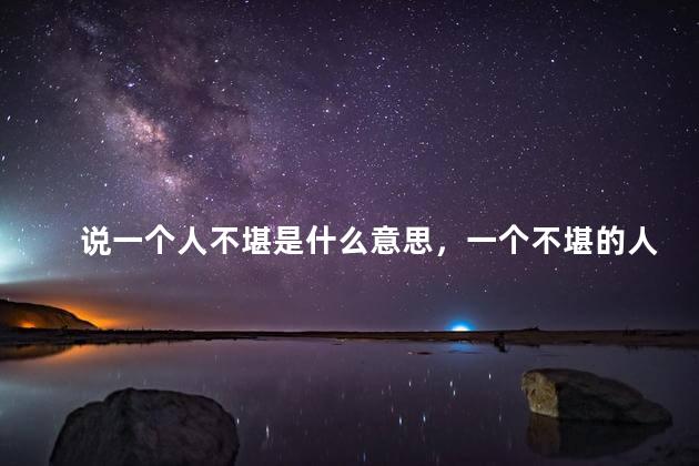 说一个人不堪是什么意思，一个不堪的人是什么意思