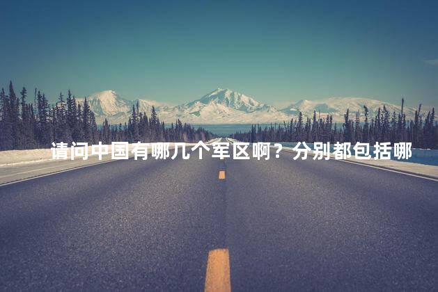 请问中国有哪几个军区啊？分别都包括哪些地方呢，中国有哪几个军区都在哪里