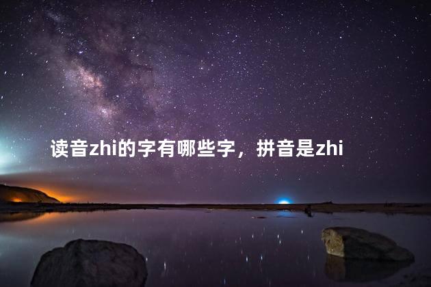 读音zhi的字有哪些字，拼音是zhi的字有哪些并组词