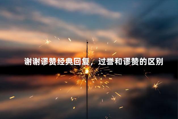 谢谢谬赞经典回复，过誉和谬赞的区别