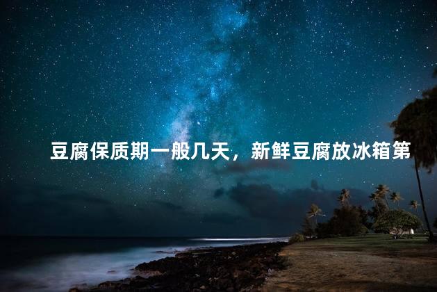 豆腐保质期一般几天，新鲜豆腐放冰箱第二天能吃吗