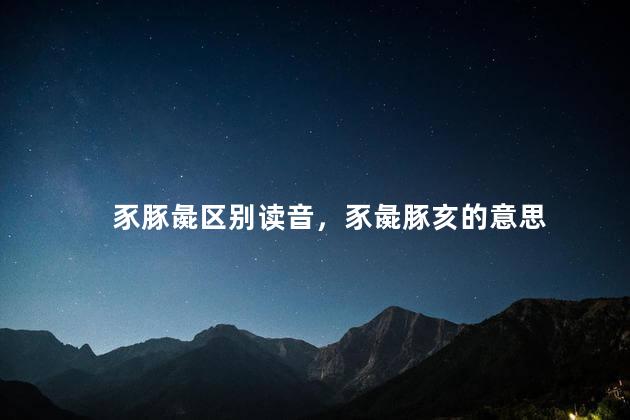 豕豚彘区别读音，豕彘豚亥的意思