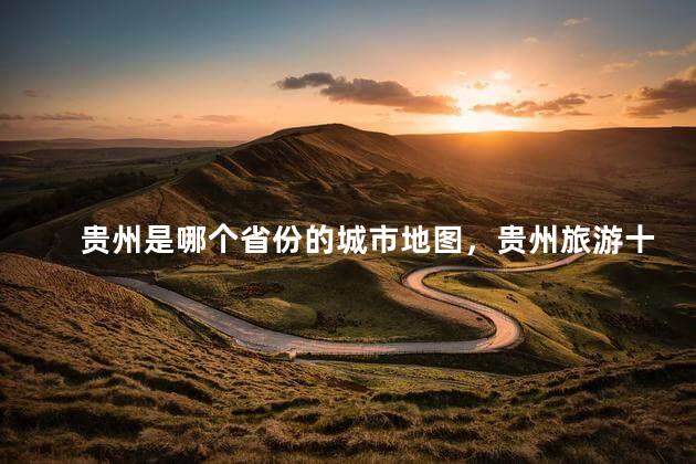 贵州是哪个省份的城市地图，贵州旅游十大景点排名