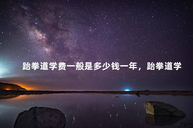 跆拳道学费一般是多少钱一年，跆拳道学费一般多少钱一个月