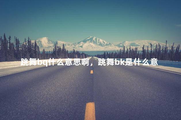 跳舞bq什么意思啊，跳舞bk是什么意思