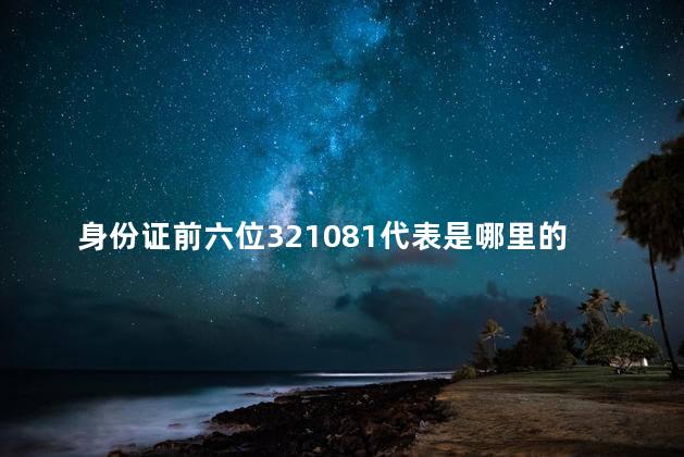 身份证前六位321081代表是哪里的人，身份证前六位321083是哪里的