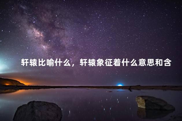 轩辕比喻什么，轩辕象征着什么意思和含义