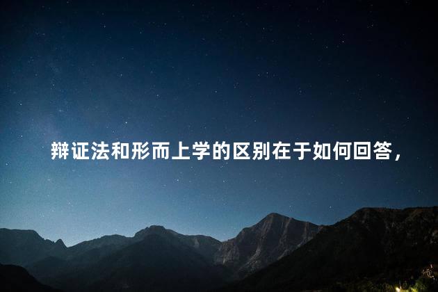 辩证法和形而上学的区别在于如何回答，辩证法和形而上学的根本分歧在于是否承认( )