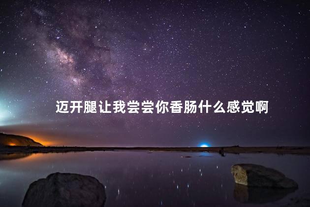 迈开腿让我尝尝你香肠什么感觉啊，我可以尝一下你的香肠