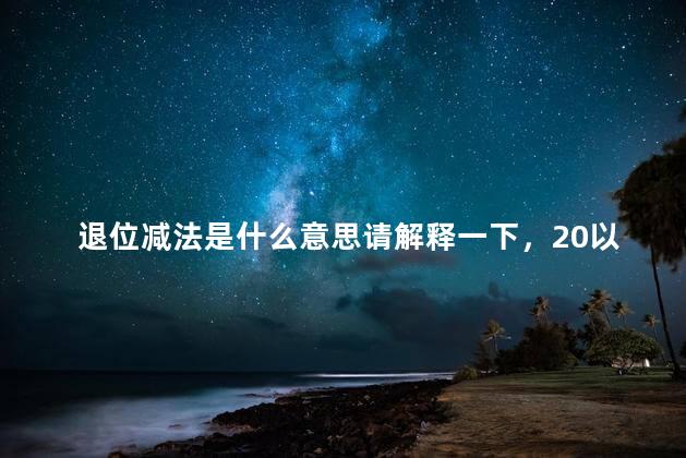 退位减法是什么意思请解释一下，20以内退位减法是什么意思
