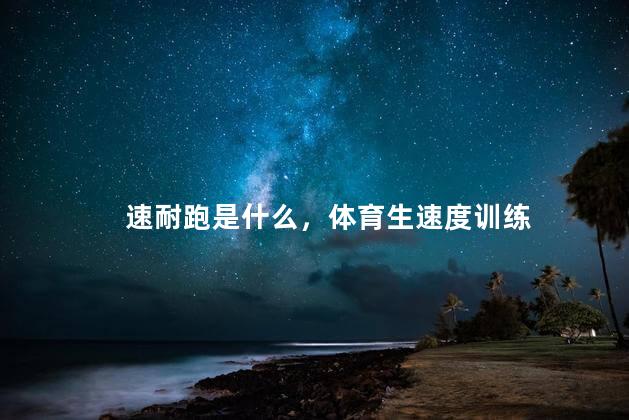 速耐跑是什么，体育生速度训练