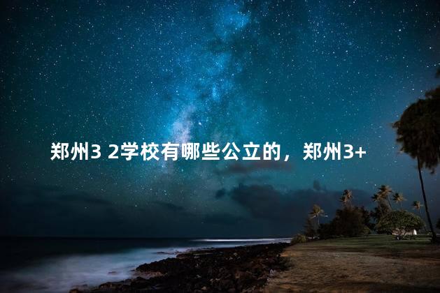 郑州3 2学校有哪些公立的，郑州3+2学校排名榜最好的学校地址