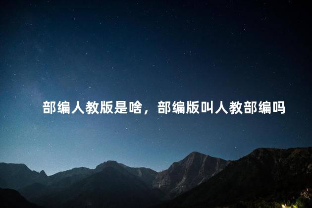 部编人教版是啥，部编版叫人教部编吗