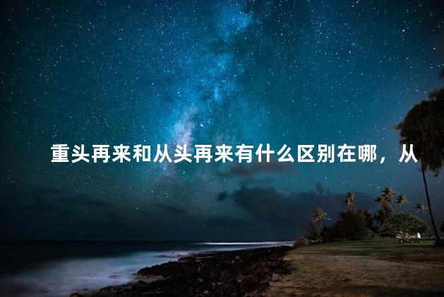 重头再来和从头再来有什么区别在哪，从头再来和重头再来意思一样吗