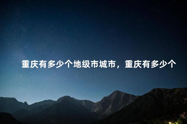 重庆有多少个地级市城市，重庆有多少个地级市,分别是哪些？