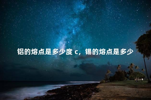 铝的熔点是多少度 c，锡的熔点是多少度