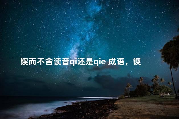 锲而不舍读音qi还是qie 成语，锲怎么读