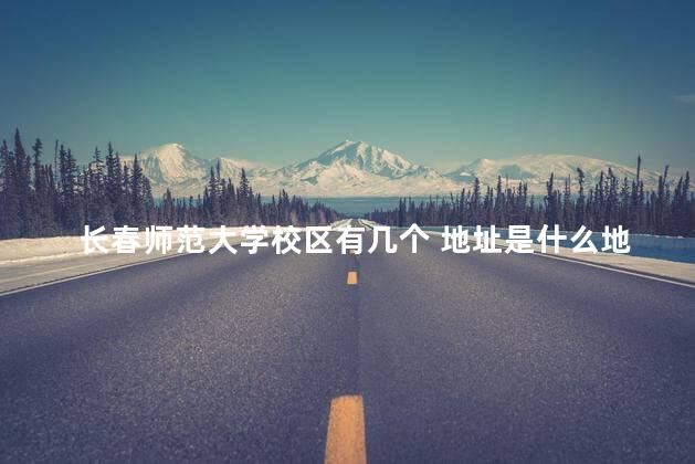 长春师范大学校区有几个 地址是什么地方，长春师范大学校区在哪