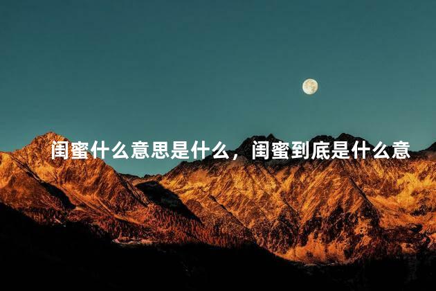 闺蜜什么意思是什么，闺蜜到底是什么意思