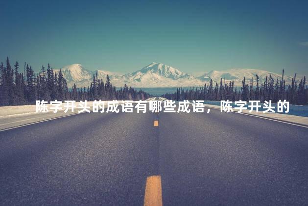 陈字开头的成语有哪些成语，陈字开头的成语美好意
