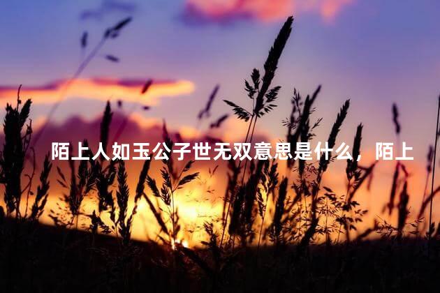 陌上人如玉公子世无双意思是什么，陌上人如玉,公子世无双意思出处