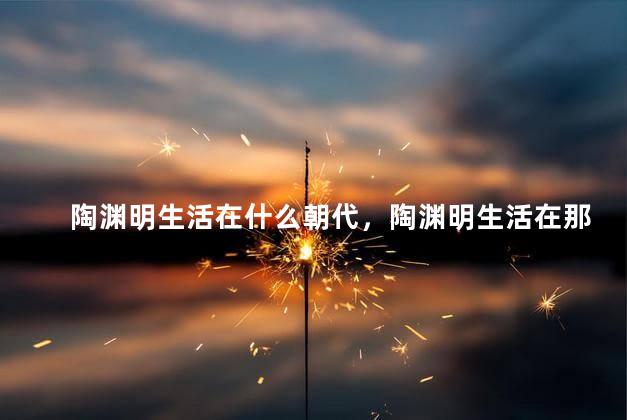 陶渊明生活在什么朝代，陶渊明生活在那个年代