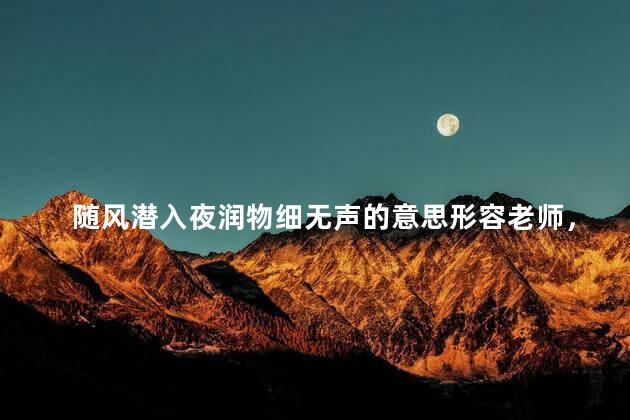 随风潜入夜润物细无声的意思形容老师，随风潜入夜润物细无声的意思是什么的短视频