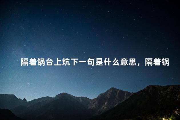 隔着锅台上炕下一句是什么意思，隔着锅台上炕是什么意思谚语
