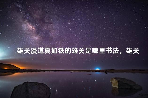 雄关漫道真如铁的雄关是哪里书法，雄关漫道真如铁的雄关是指什么地方