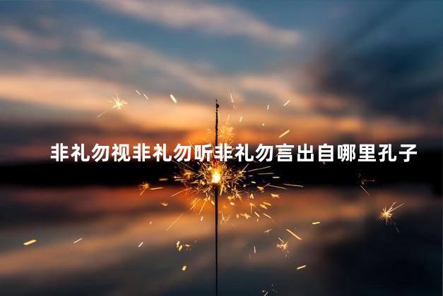 非礼勿视非礼勿听非礼勿言出自哪里孔子教导谁，非礼勿视非礼勿听非礼勿言这句话出自哪里