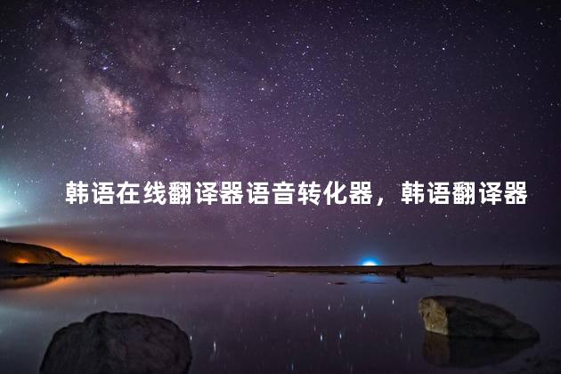 韩语在线翻译器语音转化器，韩语翻译器带语音