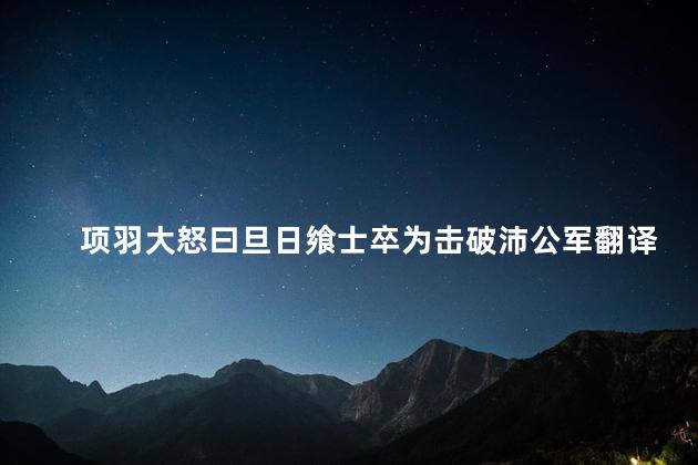 项羽大怒曰旦日飨士卒为击破沛公军翻译，旦日飨士卒为击破沛公军翻译句式