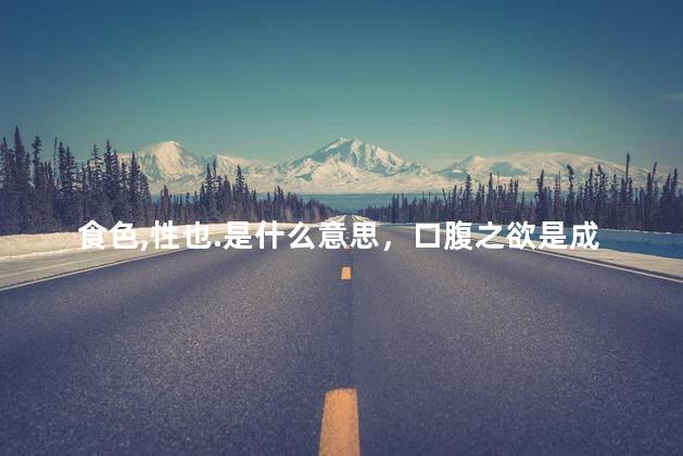 食色,性也.是什么意思，口腹之欲是成语吗