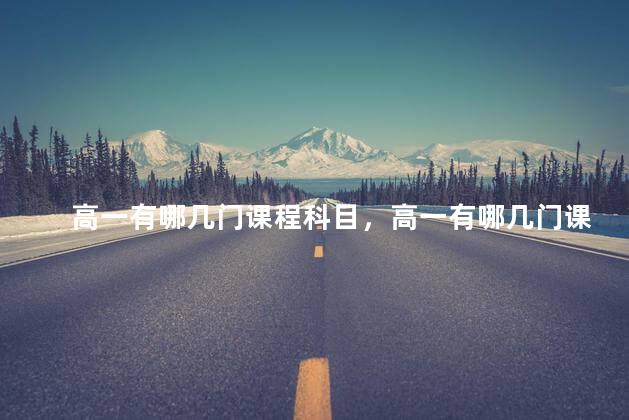 高一有哪几门课程科目，高一有哪几门课程可以选择