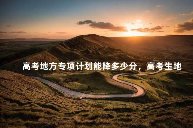 高考地方专项计划能降多少分，高考生地方专项计划的利弊