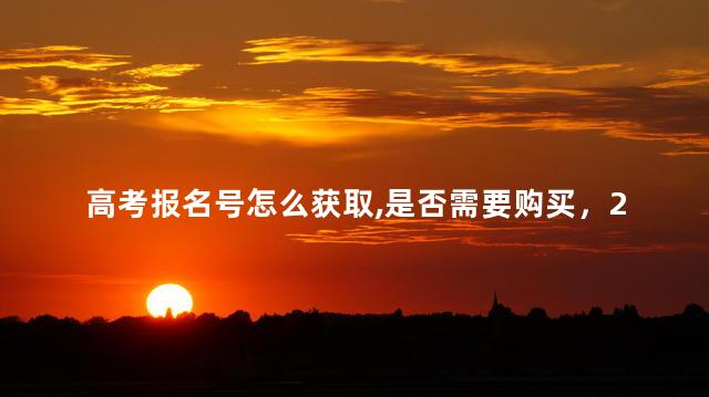 高考报名号怎么获取,是否需要购买，2023年普通高校招生网上报名