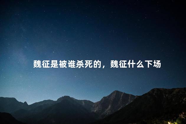 魏征是被谁杀死的，魏征什么下场